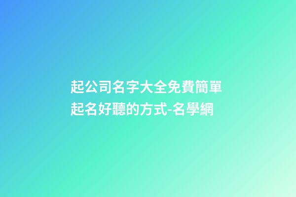 起公司名字大全免費簡單 起名好聽的方式-名學網-第1張-公司起名-玄機派
